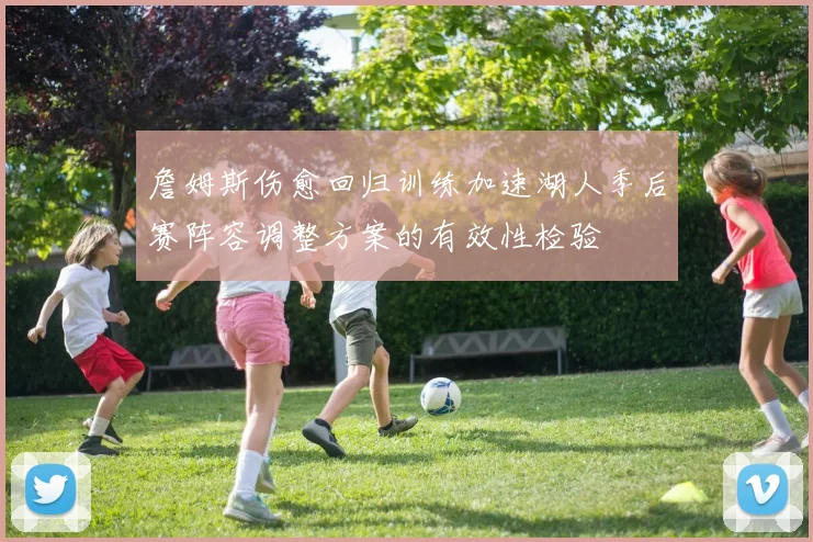 詹姆斯伤愈回归训练加速湖人季后赛阵容调整方案的有效性检验