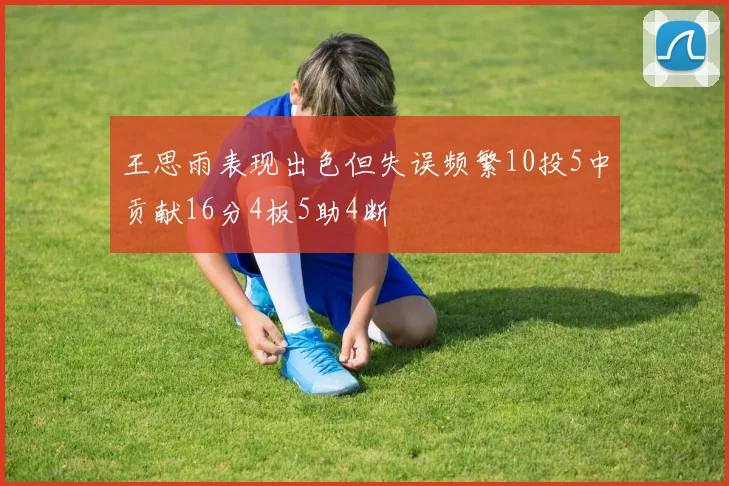 王思雨表现出色但失误频繁10投5中贡献16分4板5助4断