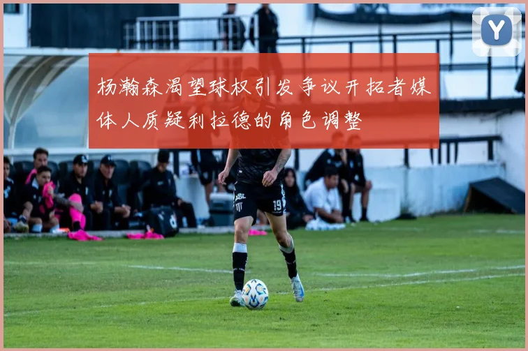 杨瀚森渴望球权引发争议开拓者媒体人质疑利拉德的角色调整