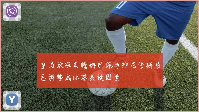皇马欧冠前瞻姆巴佩与维尼修斯角色调整成比赛关键因素