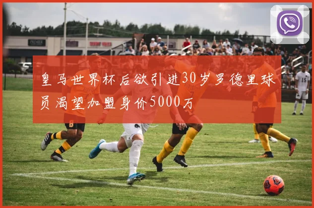 皇马世界杯后欲引进30岁罗德里球员渴望加盟身价5000万
