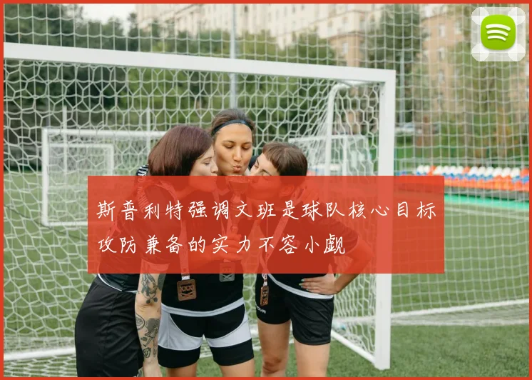 斯普利特强调文班是球队核心目标攻防兼备的实力不容小觑