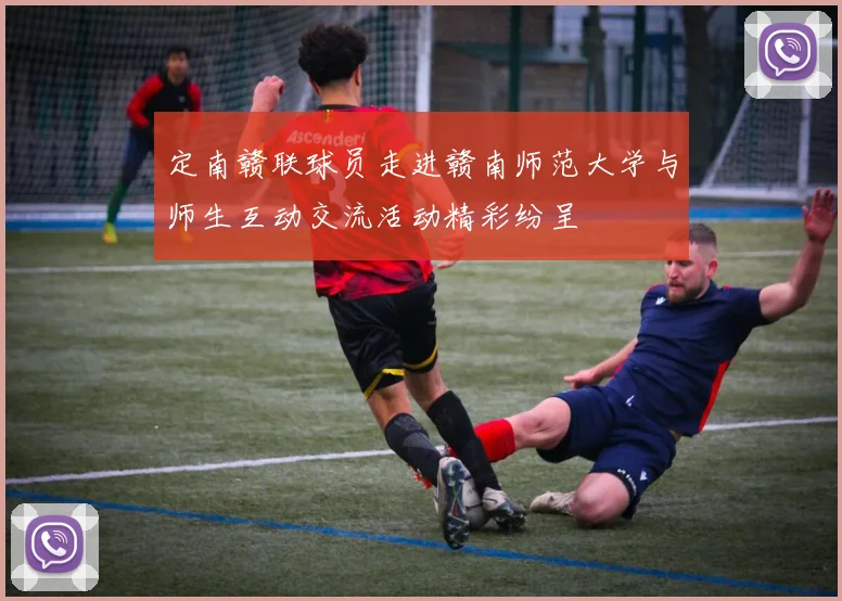 定南赣联球员走进赣南师范大学与师生互动交流活动精彩纷呈