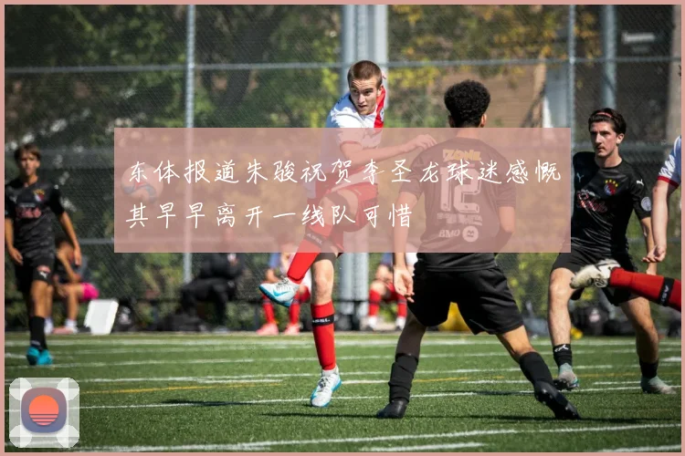 东体报道朱骏祝贺李圣龙球迷感慨其早早离开一线队可惜