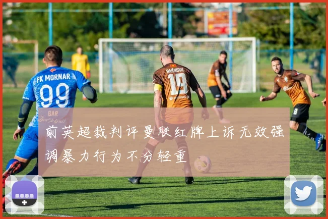 前英超裁判评曼联红牌上诉无效强调暴力行为不分轻重