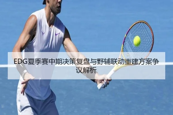 EDG夏季赛中期决策复盘与野辅联动重建方案争议解析